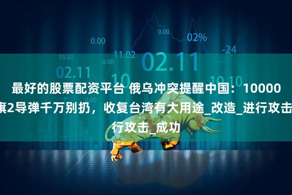 最好的股票配资平台 俄乌冲突提醒中国：10000枚红旗2导弹千万别扔，收复台湾有大用途_改造_进行攻击_成功