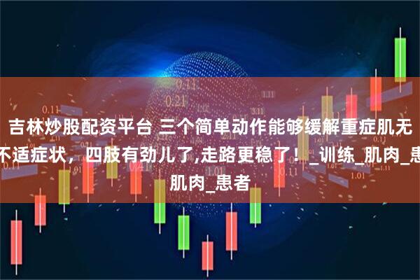 吉林炒股配资平台 三个简单动作能够缓解重症肌无力不适症状，四肢有劲儿了,走路更稳了！_训练_肌肉_患者
