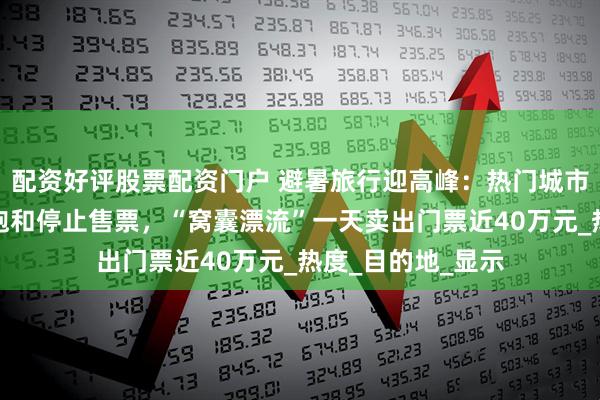 配资好评股票配资门户 避暑旅行迎高峰：热门城市景区游客量趋于饱和停止售票，“窝囊漂流”一天卖出门票近40万元_热度_目的地_显示