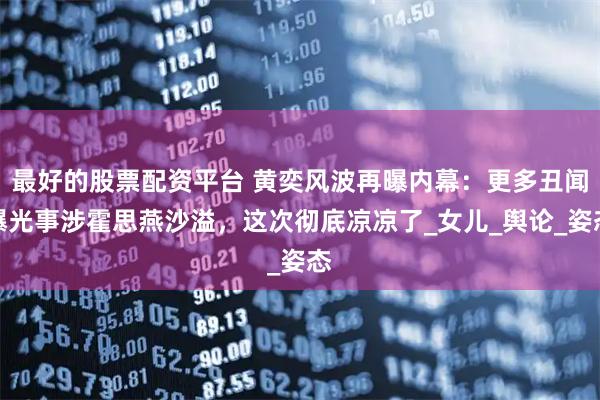 最好的股票配资平台 黄奕风波再曝内幕：更多丑闻曝光事涉霍思燕沙溢，这次彻底凉凉了_女儿_舆论_姿态