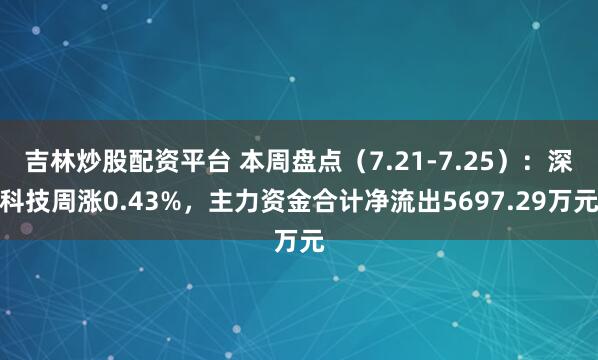 吉林炒股配资平台 本周盘点（7.21-7.25）：深科技周涨0.43%，主力资金合计净流出5697.29万元