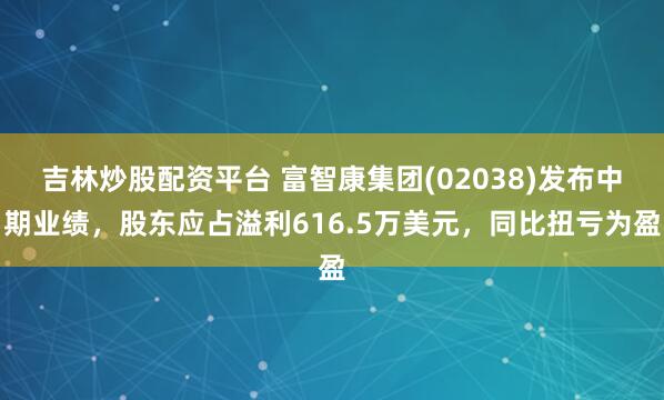 吉林炒股配资平台 富智康集团(02038)发布中期业绩，股东应占溢利616.5万美元，同比扭亏为盈