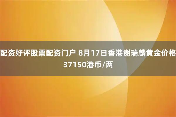 配资好评股票配资门户 8月17日香港谢瑞麟黄金价格37150港币/两