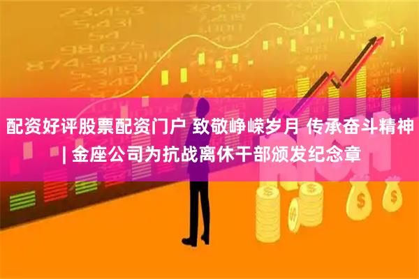 配资好评股票配资门户 致敬峥嵘岁月 传承奋斗精神 | 金座公司为抗战离休干部颁发纪念章