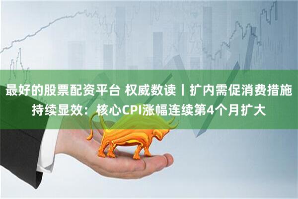 最好的股票配资平台 权威数读丨扩内需促消费措施持续显效：核心CPI涨幅连续第4个月扩大