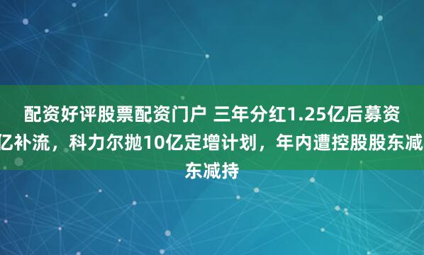 配资好评股票配资门户 三年分红1.25亿后募资1亿补流，科力尔抛10亿定增计划，年内遭控股股东减持