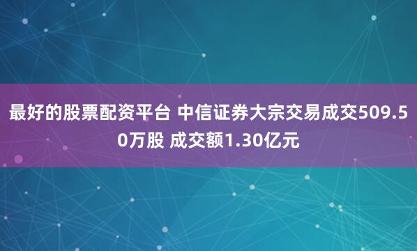 最好的股票配资平台 中信证券大宗交易成交509.50万股 成交额1.30亿元