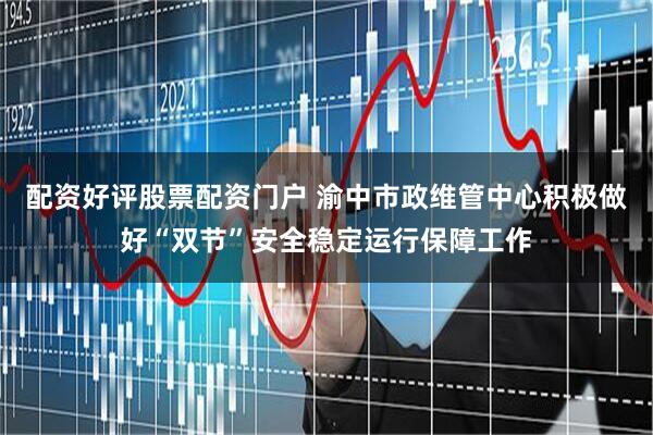 配资好评股票配资门户 渝中市政维管中心积极做好“双节”安全稳定运行保障工作