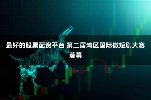 最好的股票配资平台 第二届湾区国际微短剧大赛落幕