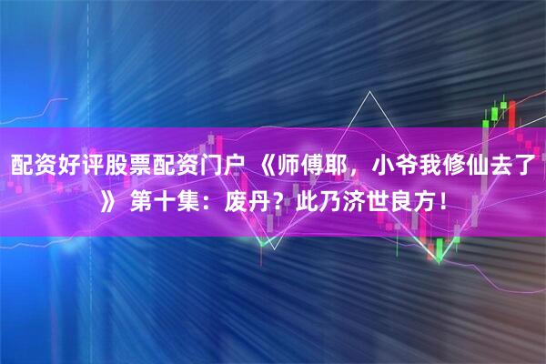 配资好评股票配资门户 《师傅耶，小爷我修仙去了》 第十集：废丹？此乃济世良方！