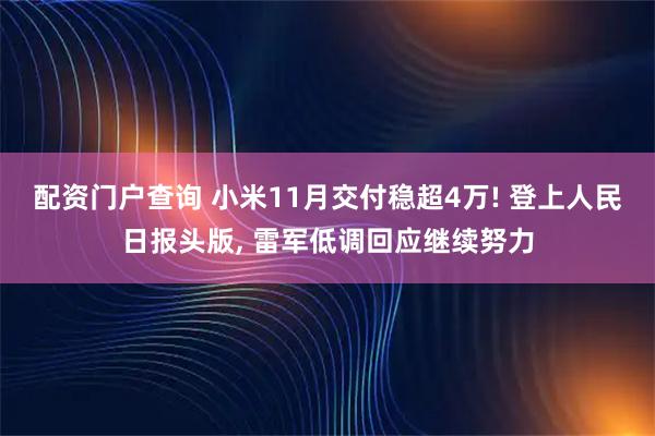 配资门户查询 小米11月交付稳超4万! 登上人民日报头版, 雷军低调回应继续努力