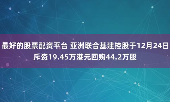 最好的股票配资平台 亚洲联合基建控股于12月24日斥资19.45万港元回购44.2万股