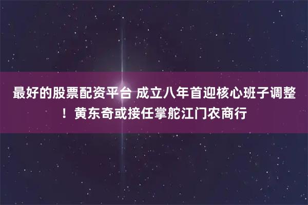 最好的股票配资平台 成立八年首迎核心班子调整！黄东奇或接任掌舵江门农商行