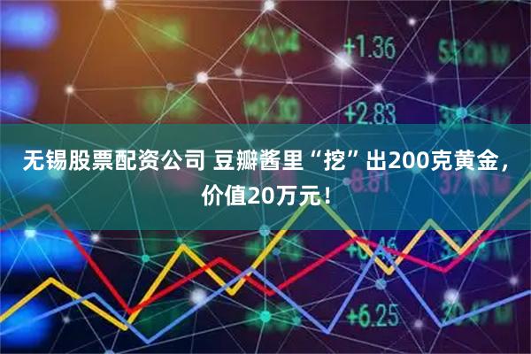 无锡股票配资公司 豆瓣酱里“挖”出200克黄金，价值20万元！
