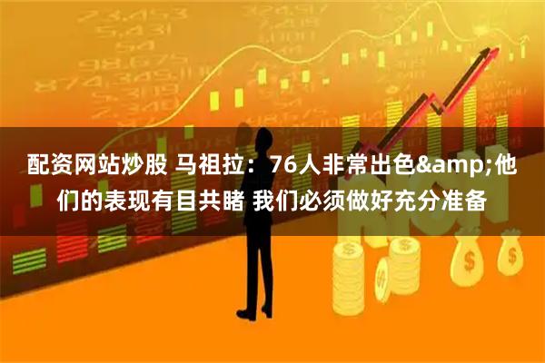 配资网站炒股 马祖拉：76人非常出色&他们的表现有目共睹 我们必须做好充分准备